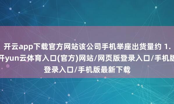 开云app下载官方网站该公司手机举座出货量约 1.69 亿部-开yun云体育入口(官方)网站/网页版登录入口/手机版最新下载