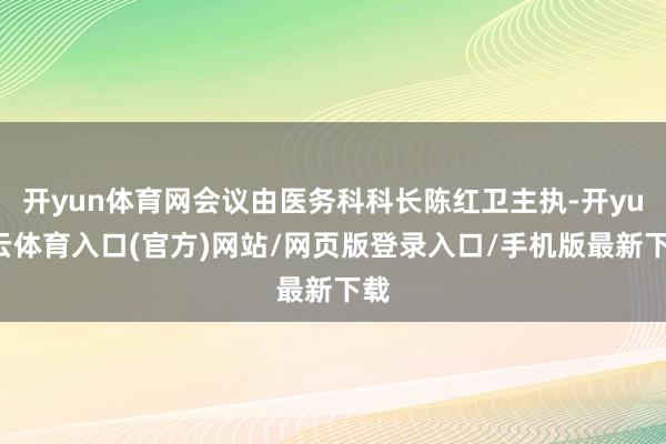 开yun体育网会议由医务科科长陈红卫主执-开yun云体育入口(官方)网站/网页版登录入口/手机版最新下载