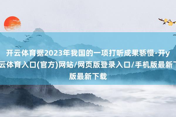 开云体育据2023年我国的一项打听成果骄慢-开yun云体育入口(官方)网站/网页版登录入口/手机版最新下载