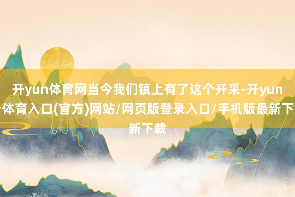 开yun体育网当今我们镇上有了这个开采-开yun云体育入口(官方)网站/网页版登录入口/手机版最新下载