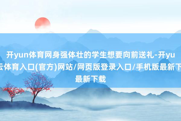 开yun体育网身强体壮的学生想要向前送礼-开yun云体育入口(官方)网站/网页版登录入口/手机版最新下载