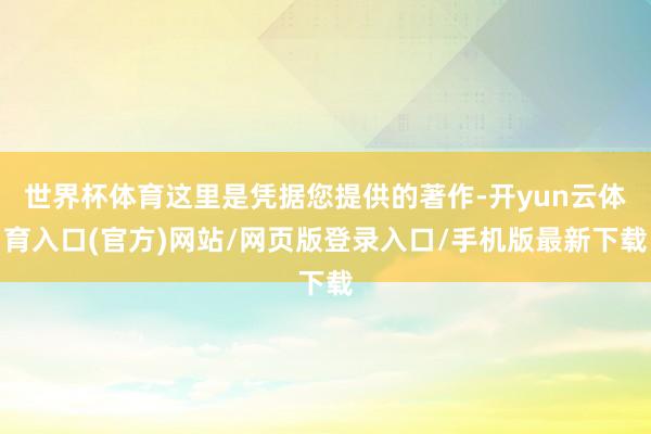 世界杯体育这里是凭据您提供的著作-开yun云体育入口(官方)网站/网页版登录入口/手机版最新下载