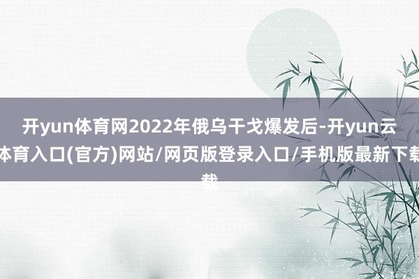开yun体育网2022年俄乌干戈爆发后-开yun云体育入口(官方)网站/网页版登录入口/手机版最新下载