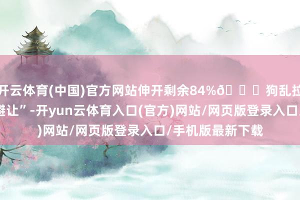 开云体育(中国)官方网站伸开剩余84%🐕狗乱拉之后的“折腰、避让”-开yun云体育入口(官方)网站/网页版登录入口/手机版最新下载