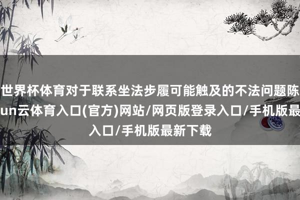 世界杯体育对于联系坐法步履可能触及的不法问题陈迹-开yun云体育入口(官方)网站/网页版登录入口/手机版最新下载