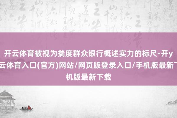开云体育被视为揣度群众银行概述实力的标尺-开yun云体育入口(官方)网站/网页版登录入口/手机版最新下载