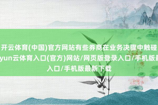 开云体育(中国)官方网站有些券商在业务决骤中触碰红线-开yun云体育入口(官方)网站/网页版登录入口/手机版最新下载