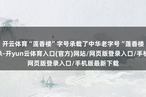 开云体育“莲香楼”字号承载了中华老字号“莲香楼”的历史传承-开yun云体育入口(官方)网站/网页版登录入口/手机版最新下载