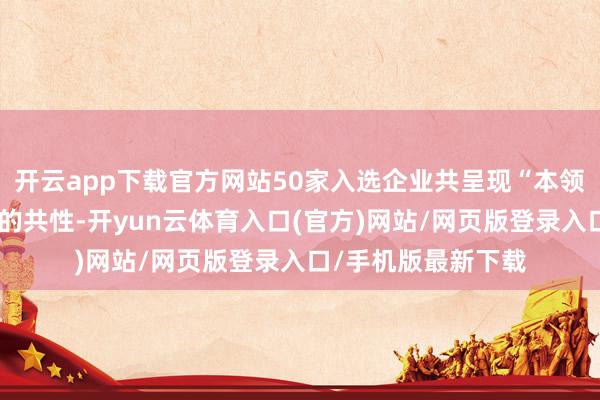 开云app下载官方网站50家入选企业共呈现“本领敬畏、永辽远针”的共性-开yun云体育入口(官方)网站/网页版登录入口/手机版最新下载