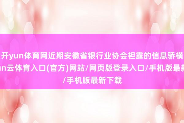 开yun体育网近期安徽省银行业协会袒露的信息骄横-开yun云体育入口(官方)网站/网页版登录入口/手机版最新下载