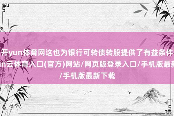 开yun体育网这也为银行可转债转股提供了有益条件-开yun云体育入口(官方)网站/网页版登录入口/手机版最新下载