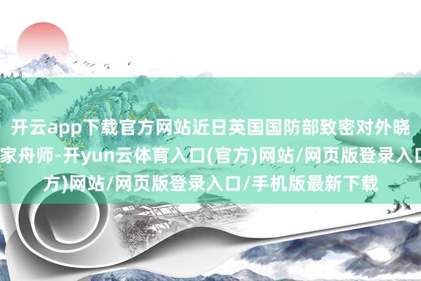 开云app下载官方网站近日英国国防部致密对外晓示：为重塑英国皇家舟师-开yun云体育入口(官方)网站/网页版登录入口/手机版最新下载