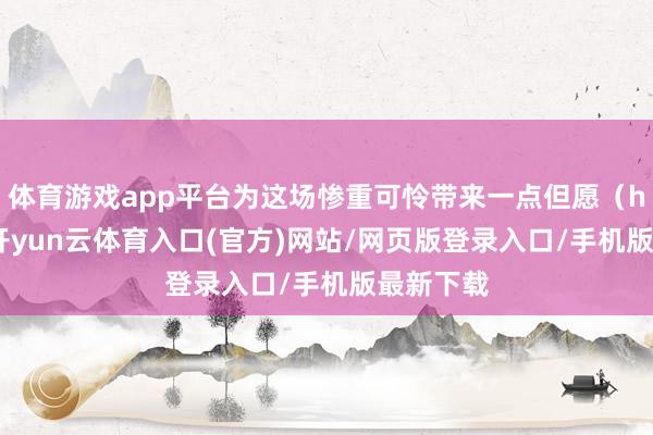 体育游戏app平台为这场惨重可怜带来一点但愿(hope)-开yun云体育入口(官方)网站/网页版登录入口/手机版最新下载