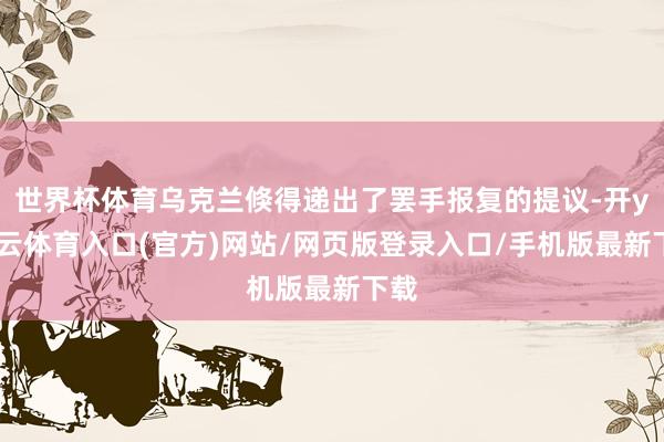 世界杯体育乌克兰倏得递出了罢手报复的提议-开yun云体育入口(官方)网站/网页版登录入口/手机版最新下载