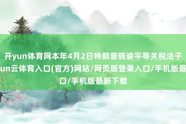 开yun体育网本年4月2日特朗普晓谕平等关税法子后-开yun云体育入口(官方)网站/网页版登录入口/手机版最新下载