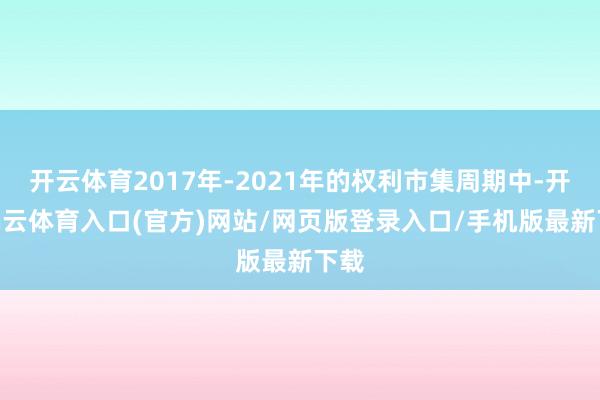 开云体育2017年-2021年的权利市集周期中-开yun云体育入口(官方)网站/网页版登录入口/手机版最新下载
