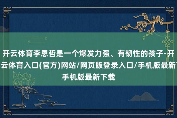 开云体育李恩哲是一个爆发力强、有韧性的孩子-开yun云体育入口(官方)网站/网页版登录入口/手机版最新下载