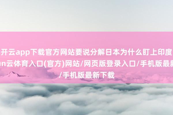 开云app下载官方网站要说分解日本为什么盯上印度-开yun云体育入口(官方)网站/网页版登录入口/手机版最新下载
