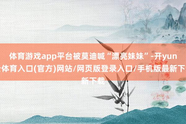 体育游戏app平台被莫迪喊“漂亮妹妹”-开yun云体育入口(官方)网站/网页版登录入口/手机版最新下载