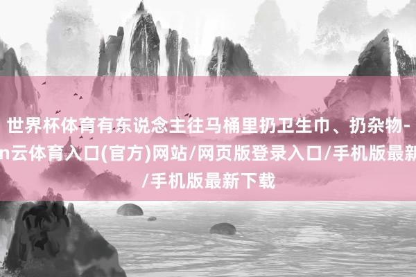 世界杯体育有东说念主往马桶里扔卫生巾、扔杂物-开yun云体育入口(官方)网站/网页版登录入口/手机版最新下载