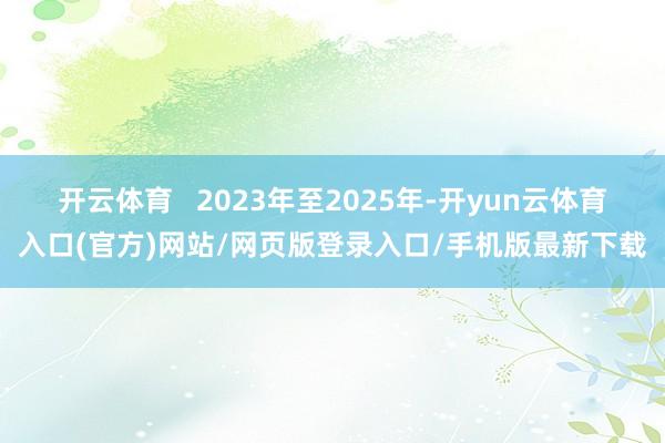 开云体育   2023年至2025年-开yun云体育入口(官方)网站/网页版登录入口/手机版最新下载