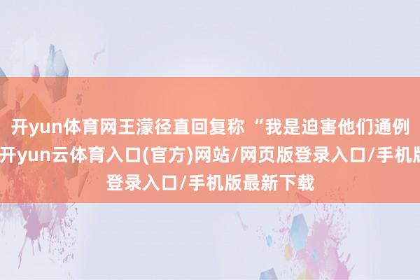 开yun体育网王濛径直回复称 “我是迫害他们通例的东谈主-开yun云体育入口(官方)网站/网页版登录入口/手机版最新下载