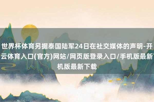 世界杯体育另据泰国陆军24日在社交媒体的声明-开yun云体育入口(官方)网站/网页版登录入口/手机版最新下载