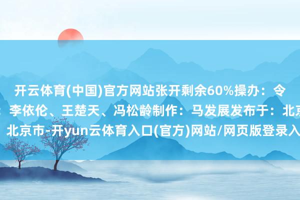 开云体育(中国)官方网站张开剩余60%操办:令伟家统筹:于卫亚案牍:李依伦、王楚天、冯松龄制作:马发展发布于:北京市-开yun云体育入口(官方)网站/网页版登录入口/手机版最新下载