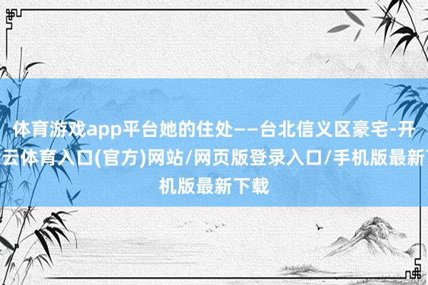 体育游戏app平台她的住处——台北信义区豪宅-开yun云体育入口(官方)网站/网页版登录入口/手机版最新下载