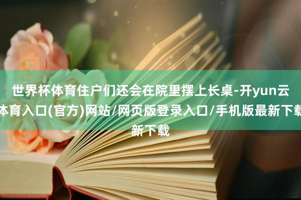 世界杯体育住户们还会在院里摆上长桌-开yun云体育入口(官方)网站/网页版登录入口/手机版最新下载