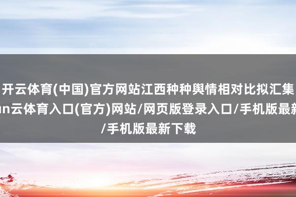 开云体育(中国)官方网站江西种种舆情相对比拟汇集-开yun云体育入口(官方)网站/网页版登录入口/手机版最新下载