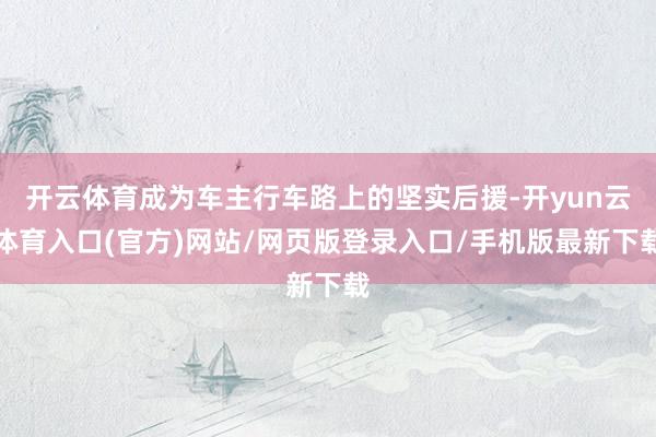 开云体育成为车主行车路上的坚实后援-开yun云体育入口(官方)网站/网页版登录入口/手机版最新下载