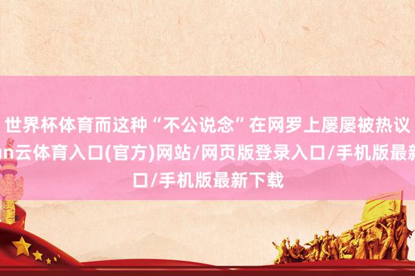 世界杯体育而这种“不公说念”在网罗上屡屡被热议-开yun云体育入口(官方)网站/网页版登录入口/手机版最新下载