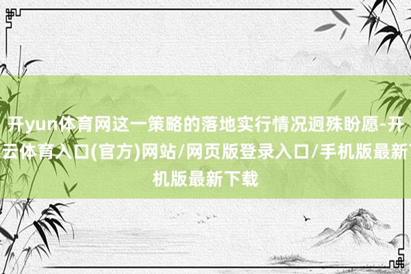 开yun体育网这一策略的落地实行情况迥殊盼愿-开yun云体育入口(官方)网站/网页版登录入口/手机版最新下载