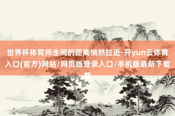 世界杯体育师生间的距离悄然拉近-开yun云体育入口(官方)网站/网页版登录入口/手机版最新下载