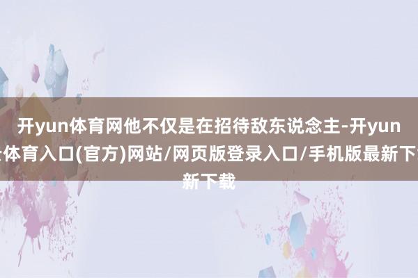 开yun体育网他不仅是在招待敌东说念主-开yun云体育入口(官方)网站/网页版登录入口/手机版最新下载