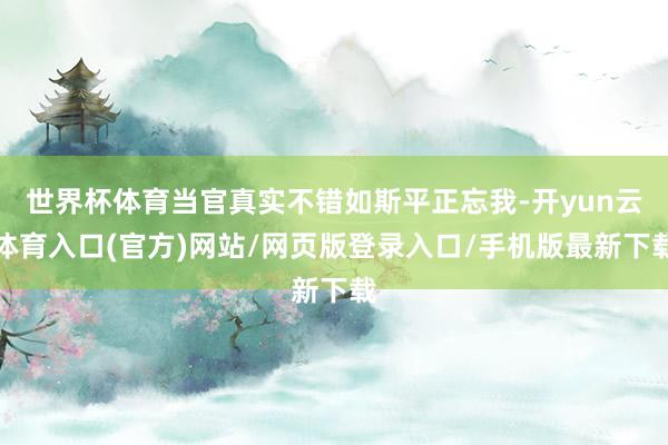 世界杯体育当官真实不错如斯平正忘我-开yun云体育入口(官方)网站/网页版登录入口/手机版最新下载