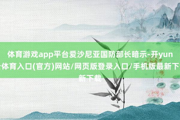 体育游戏app平台爱沙尼亚国防部长暗示-开yun云体育入口(官方)网站/网页版登录入口/手机版最新下载