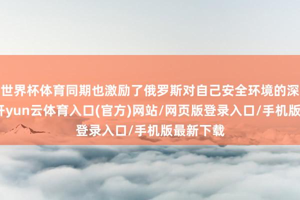世界杯体育同期也激励了俄罗斯对自己安全环境的深度担忧-开yun云体育入口(官方)网站/网页版登录入口/手机版最新下载