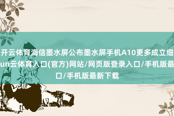 开云体育海信墨水屏公布墨水屏手机A10更多成立细节-开yun云体育入口(官方)网站/网页版登录入口/手机版最新下载