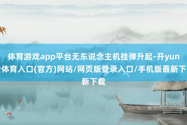 体育游戏app平台无东说念主机挂弹升起-开yun云体育入口(官方)网站/网页版登录入口/手机版最新下载