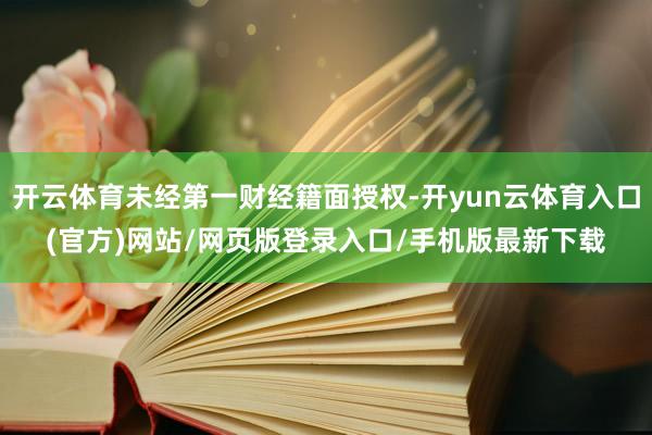 开云体育未经第一财经籍面授权-开yun云体育入口(官方)网站/网页版登录入口/手机版最新下载