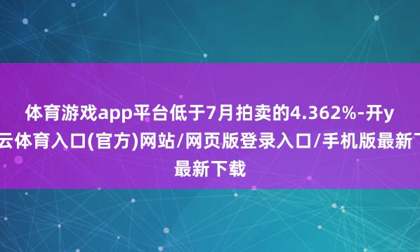体育游戏app平台低于7月拍卖的4.362%-开yun云体育入口(官方)网站/网页版登录入口/手机版最新下载