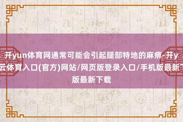 开yun体育网通常可能会引起腿部特地的麻痹-开yun云体育入口(官方)网站/网页版登录入口/手机版最新下载