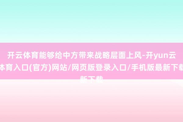 开云体育能够给中方带来战略层面上风-开yun云体育入口(官方)网站/网页版登录入口/手机版最新下载