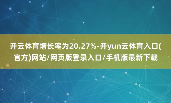 开云体育增长率为20.27%-开yun云体育入口(官方)网站/网页版登录入口/手机版最新下载