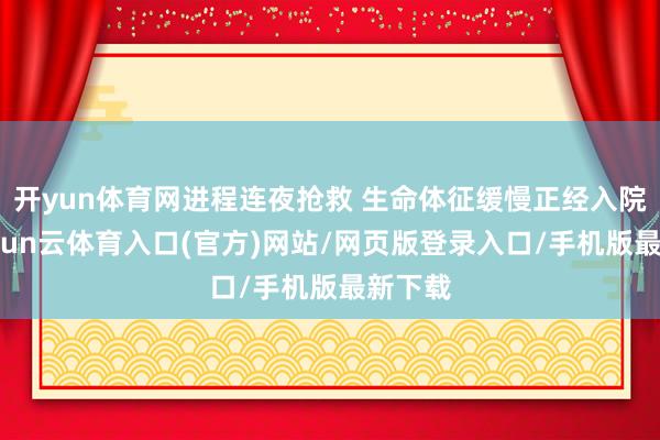 开yun体育网进程连夜抢救 生命体征缓慢正经入院后-开yun云体育入口(官方)网站/网页版登录入口/手机版最新下载