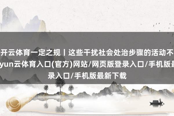 开云体育一定之规丨这些干扰社会处治步骤的活动不行有-开yun云体育入口(官方)网站/网页版登录入口/手机版最新下载