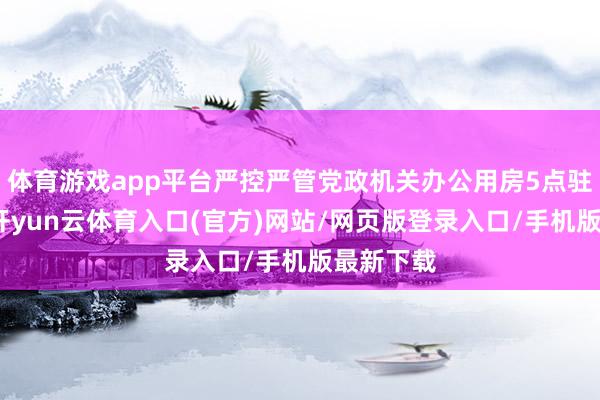 体育游戏app平台严控严管党政机关办公用房5点驻守事项-开yun云体育入口(官方)网站/网页版登录入口/手机版最新下载