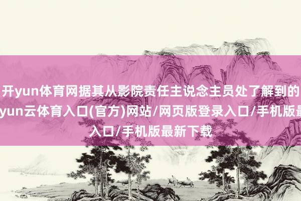 开yun体育网据其从影院责任主说念主员处了解到的情况-开yun云体育入口(官方)网站/网页版登录入口/手机版最新下载